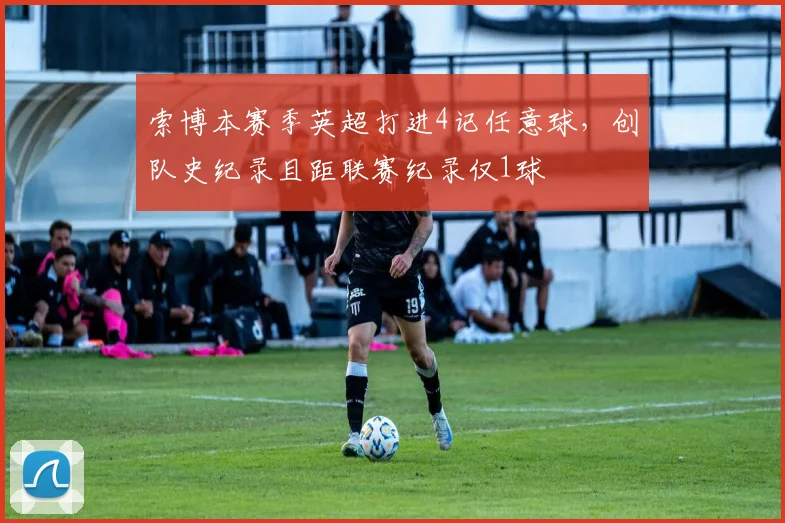 索博本赛季英超打进4记任意球，创队史纪录且距联赛纪录仅1球