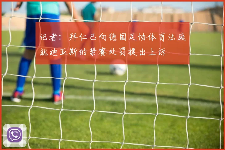记者：拜仁已向德国足协体育法庭就迪亚斯的禁赛处罚提出上诉