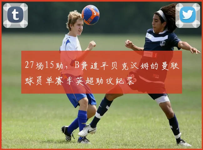 27场15助，B费追平贝克汉姆的曼联球员单赛季英超助攻纪录