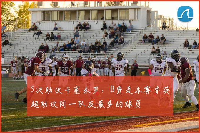 5次助攻卡塞米罗，B费是本赛季英超助攻同一队友最多的球员